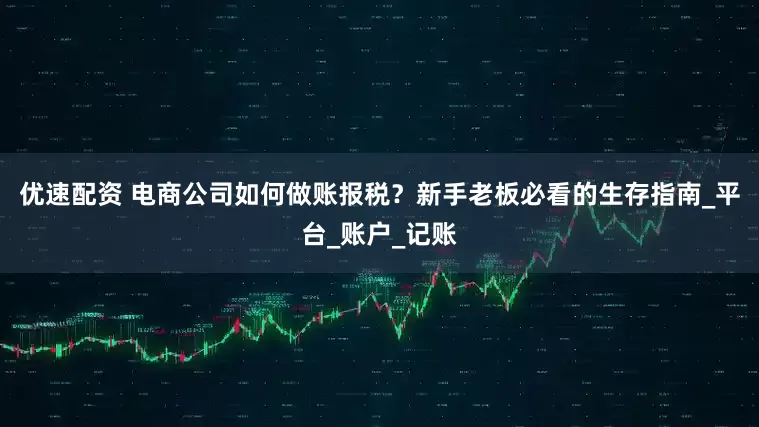 优速配资 电商公司如何做账报税？新手老板必看的生存指南_平台_账户_记账