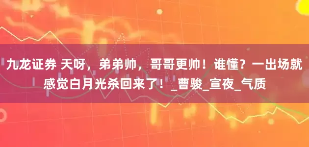 九龙证券 天呀，弟弟帅，哥哥更帅！谁懂？一出场就感觉白月光杀回来了！_曹骏_宣夜_气质