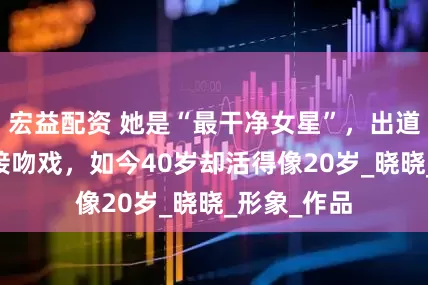 宏益配资 她是“最干净女星”，出道24年绝不接吻戏，如今40岁却活得像20岁_晓晓_形象_作品