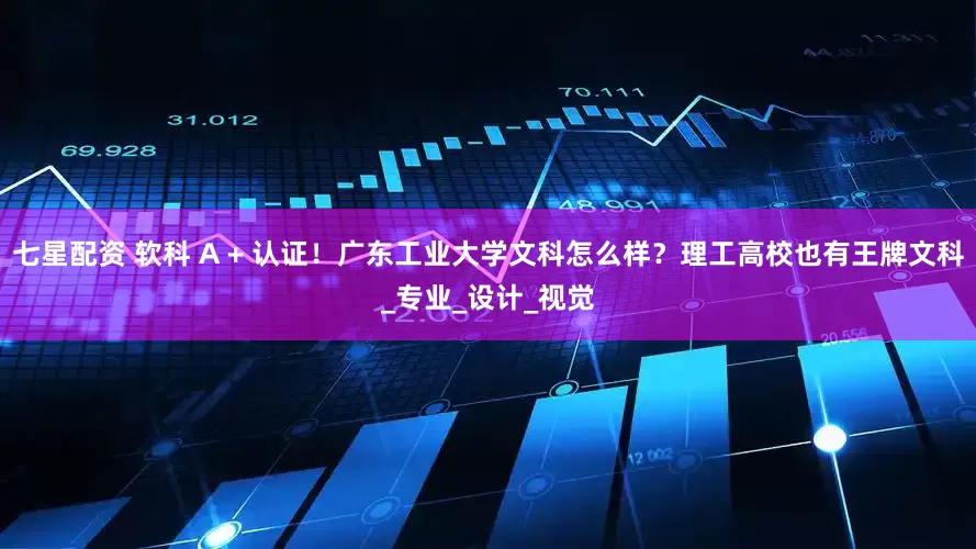 七星配资 软科 A + 认证！广东工业大学文科怎么样？理工高校也有王牌文科_专业_设计_视觉