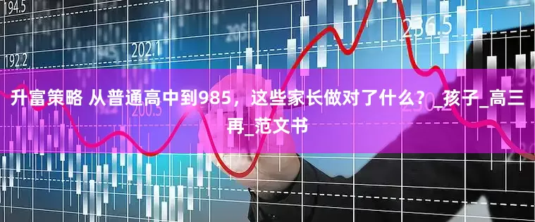 升富策略 从普通高中到985，这些家长做对了什么？_孩子_高三再_范文书