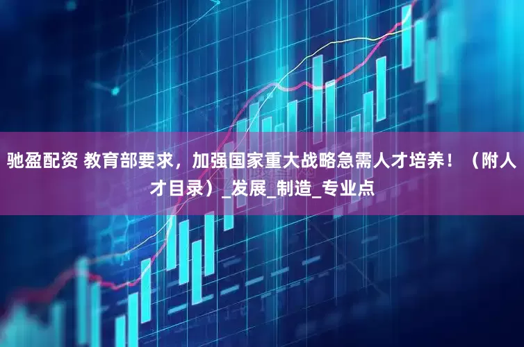 驰盈配资 教育部要求，加强国家重大战略急需人才培养！（附人才目录）_发展_制造_专业点