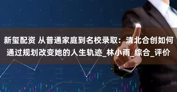 新玺配资 从普通家庭到名校录取：清北合创如何通过规划改变她的人生轨迹_林小雨_综合_评价