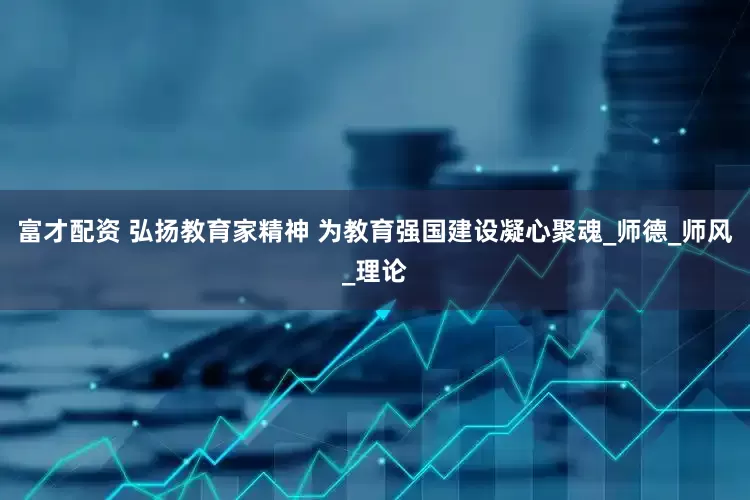 富才配资 弘扬教育家精神 为教育强国建设凝心聚魂_师德_师风_理论