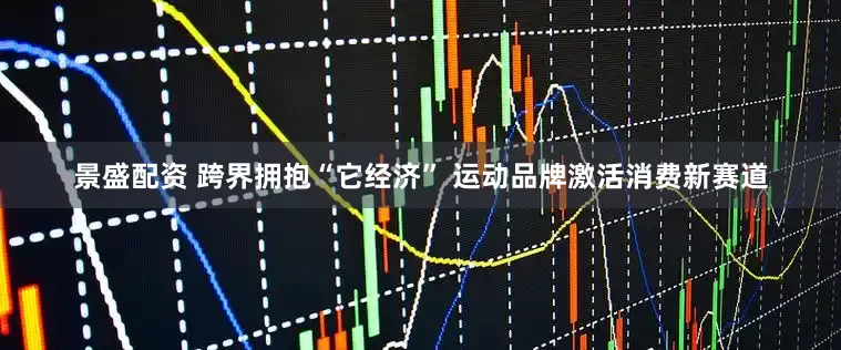 景盛配资 跨界拥抱“它经济” 运动品牌激活消费新赛道