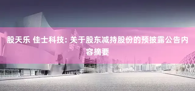 股天乐 佳士科技: 关于股东减持股份的预披露公告内容摘要
