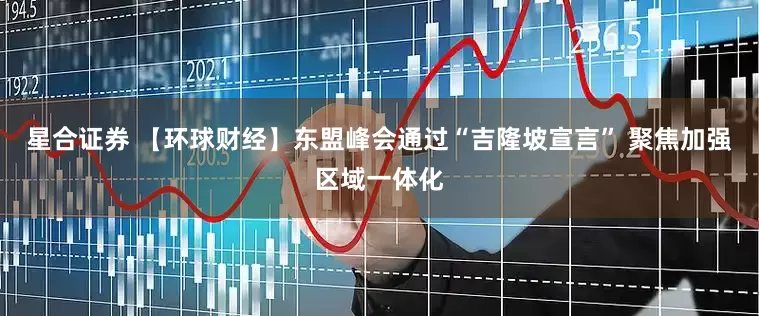 星合证券 【环球财经】东盟峰会通过“吉隆坡宣言” 聚焦加强区域一体化
