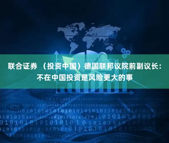 联合证券 （投资中国）德国联邦议院前副议长：不在中国投资是风险更大的事