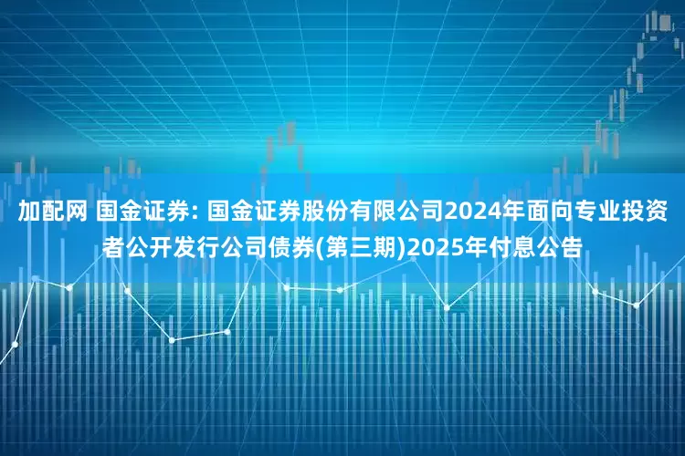 加配网 国金证券: 国金证券股份有限公司2024年面向专业投资者公开发行公司债券(第三期)2025年付息公告
