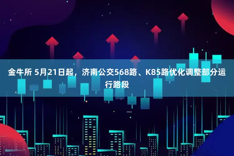 金牛所 5月21日起，济南公交568路、K85路优化调整部分运行路段