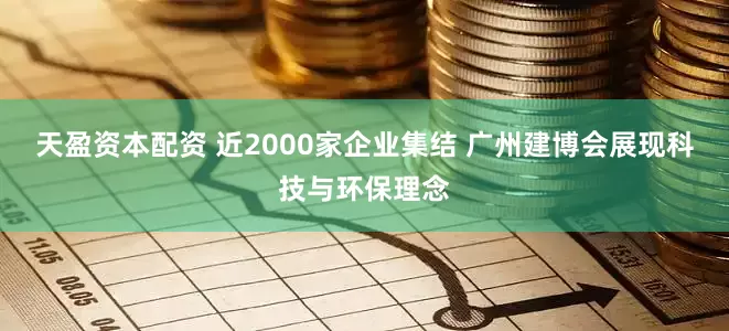 天盈资本配资 近2000家企业集结 广州建博会展现科技与环保理念