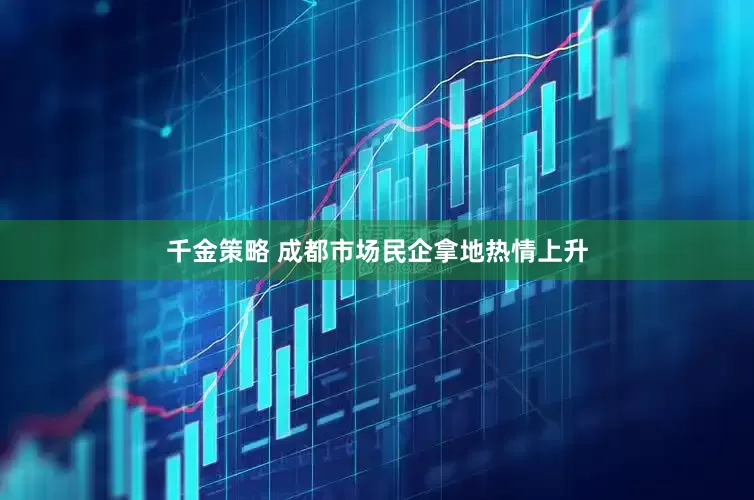 千金策略 成都市场民企拿地热情上升