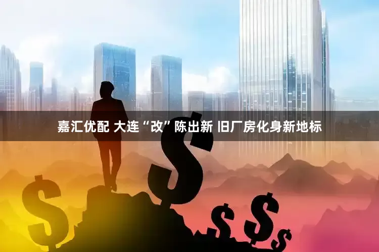 嘉汇优配 大连“改”陈出新 旧厂房化身新地标