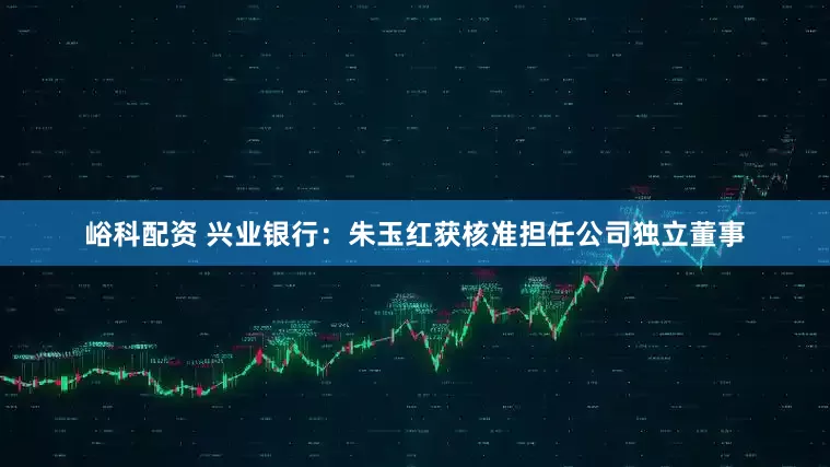 峪科配资 兴业银行：朱玉红获核准担任公司独立董事
