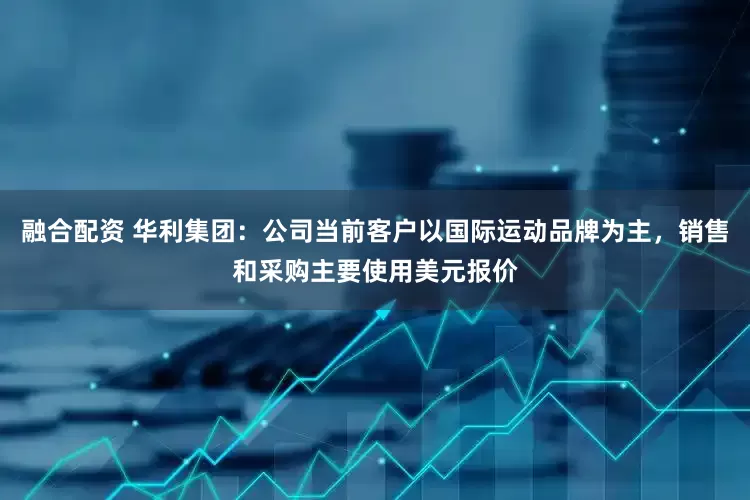 融合配资 华利集团：公司当前客户以国际运动品牌为主，销售和采购主要使用美元报价