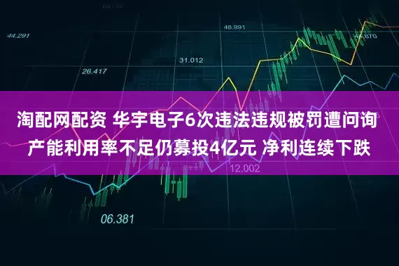 淘配网配资 华宇电子6次违法违规被罚遭问询 产能利用率不足仍募投4亿元 净利连续下跌