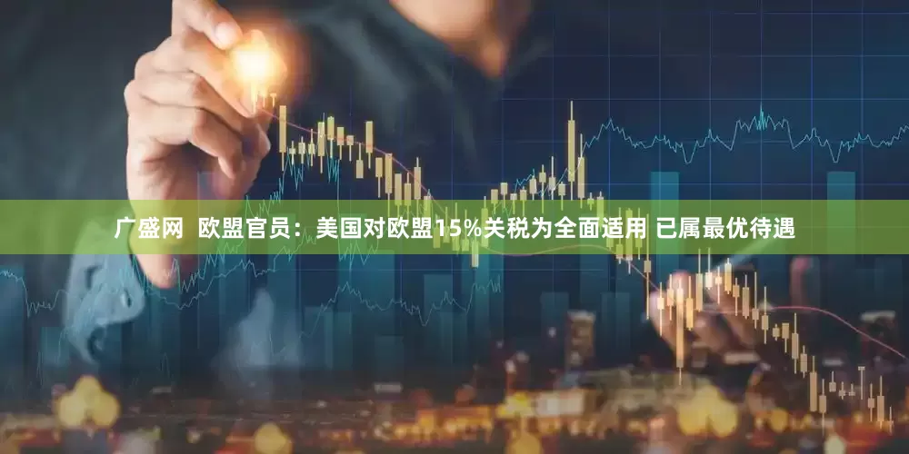 广盛网  欧盟官员：美国对欧盟15%关税为全面适用 已属最优待遇