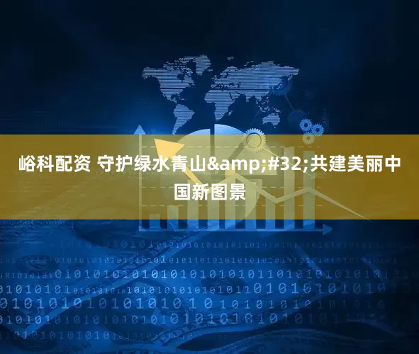 峪科配资 守护绿水青山&#32;共建美丽中国新图景