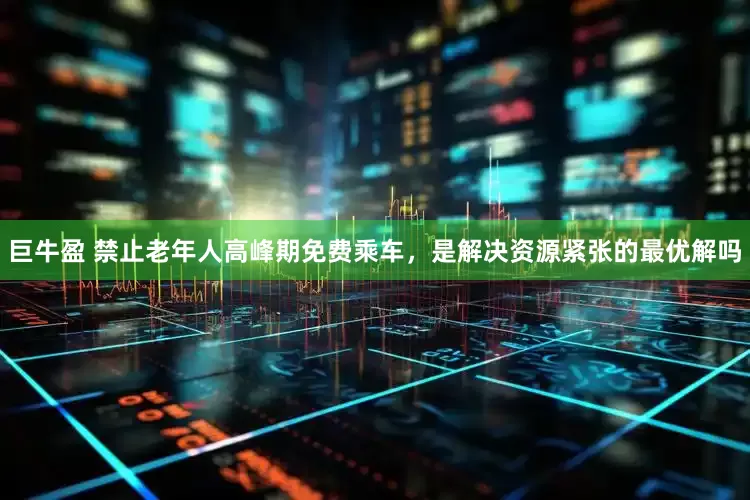 巨牛盈 禁止老年人高峰期免费乘车，是解决资源紧张的最优解吗