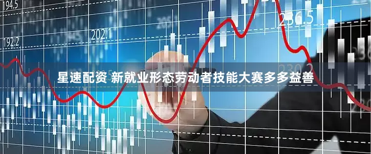 星速配资 新就业形态劳动者技能大赛多多益善