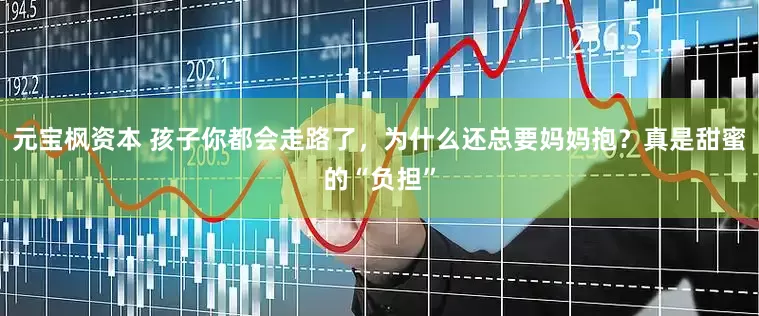 元宝枫资本 孩子你都会走路了，为什么还总要妈妈抱？真是甜蜜的“负担”