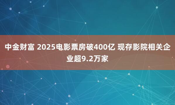 中金财富 2025电影票房破400亿 现存影院相关企业超9.2万家