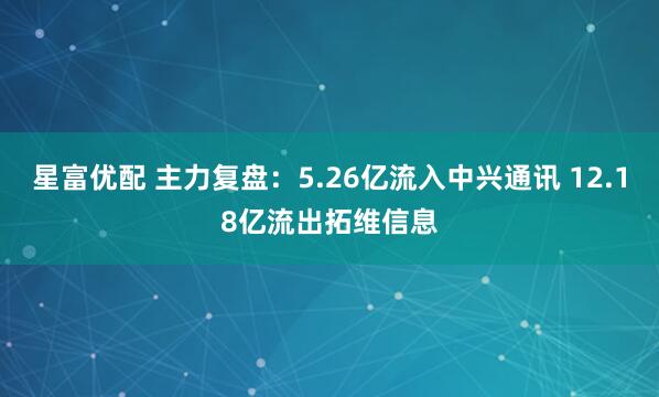 星富优配 主力复盘：5.26亿流入中兴通讯 12.18亿流出拓维信息