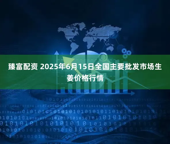 臻富配资 2025年6月15日全国主要批发市场生姜价格行情