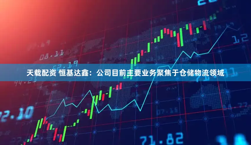 天载配资 恒基达鑫：公司目前主要业务聚焦于仓储物流领域