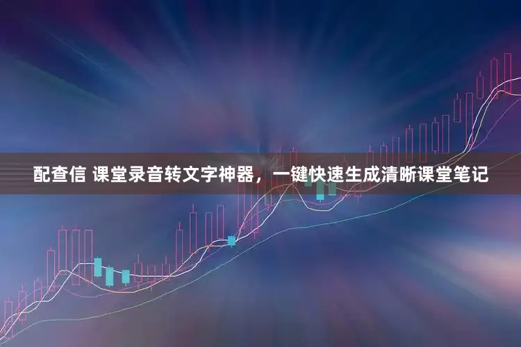 配查信 课堂录音转文字神器，一键快速生成清晰课堂笔记
