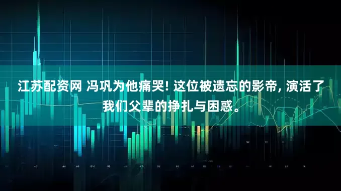 江苏配资网 冯巩为他痛哭! 这位被遗忘的影帝, 演活了我们父辈的挣扎与困惑。