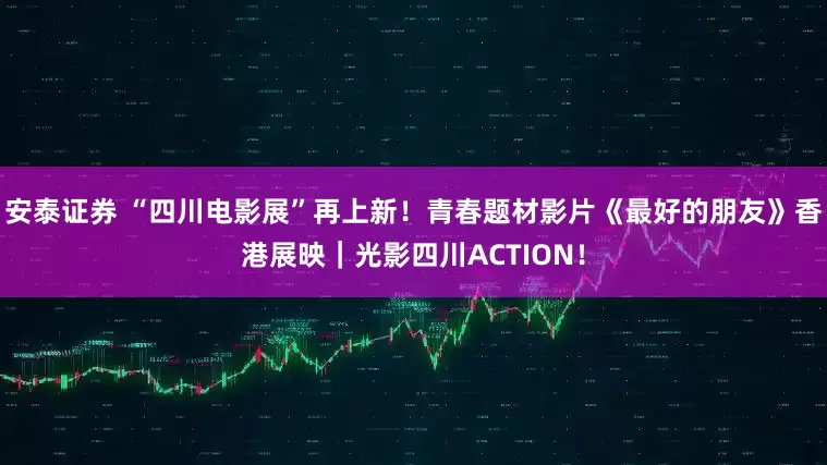 安泰证券 “四川电影展”再上新！青春题材影片《最好的朋友》香港展映｜光影四川ACTION！
