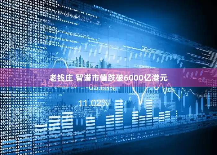 老钱庄 智谱市值跌破6000亿港元