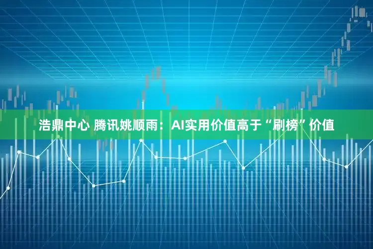 浩鼎中心 腾讯姚顺雨：AI实用价值高于“刷榜”价值