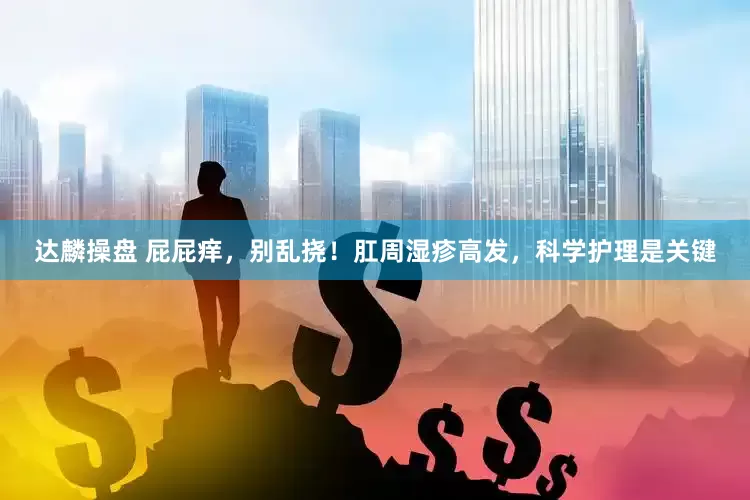 达麟操盘 屁屁痒，别乱挠！肛周湿疹高发，科学护理是关键
