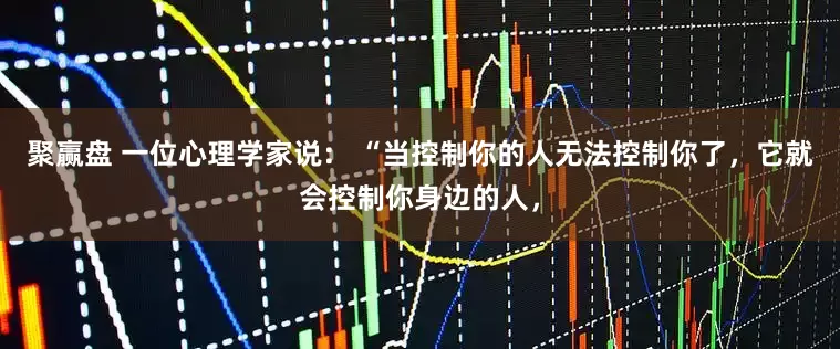 聚赢盘 一位心理学家说： “当控制你的人无法控制你了，它就会控制你身边的人，
