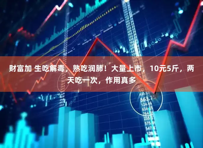 财富加 生吃解毒，熟吃润肺！大量上市，10元5斤，两天吃一次，作用真多